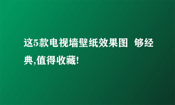 这5款电视墙壁纸效果图  够经典,值得收藏!