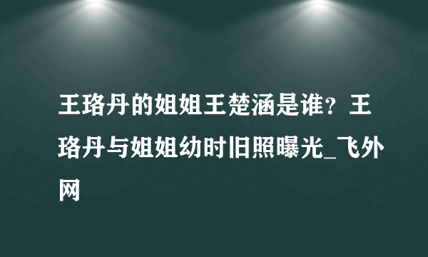 王珞丹的姐姐王楚涵是谁？王珞丹与姐姐幼时旧照曝光_飞外网