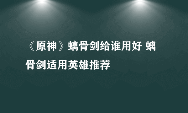 《原神》螭骨剑给谁用好 螭骨剑适用英雄推荐