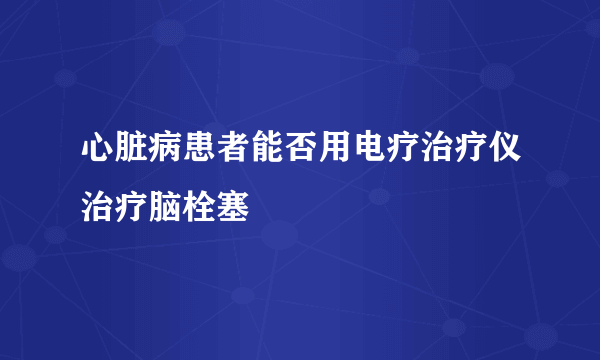 心脏病患者能否用电疗治疗仪治疗脑栓塞