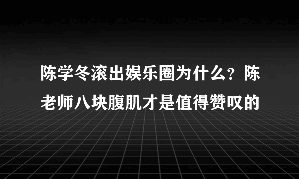 陈学冬滚出娱乐圈为什么？陈老师八块腹肌才是值得赞叹的