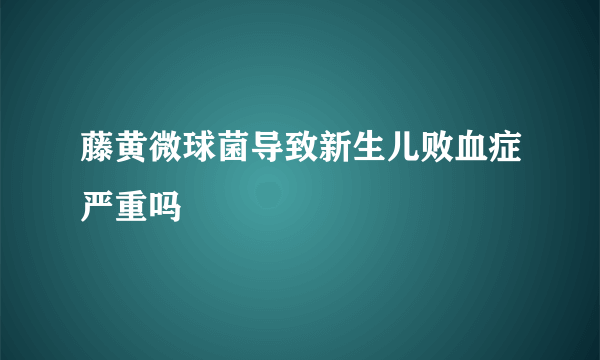 藤黄微球菌导致新生儿败血症严重吗