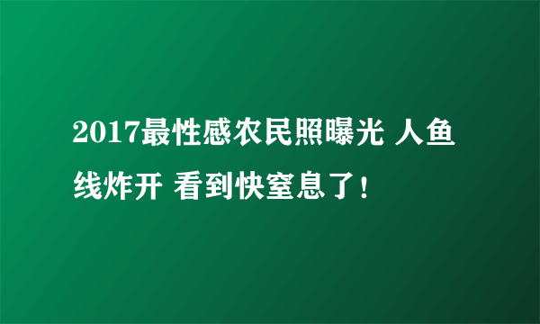 2017最性感农民照曝光 人鱼线炸开 看到快窒息了！