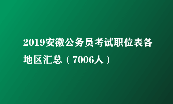 2019安徽公务员考试职位表各地区汇总（7006人）