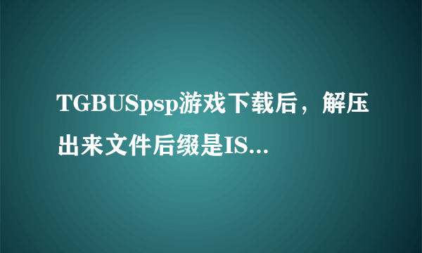 TGBUSpsp游戏下载后，解压出来文件后缀是ISO，但仍可解压，直接放入PSP不可用。