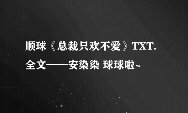 顺球《总裁只欢不爱》TXT.全文——安染染 球球啦~