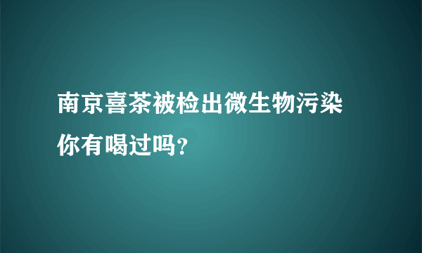 南京喜茶被检出微生物污染 你有喝过吗？