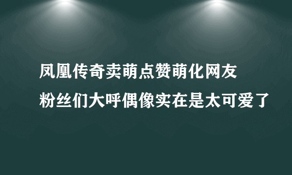 凤凰传奇卖萌点赞萌化网友 粉丝们大呼偶像实在是太可爱了