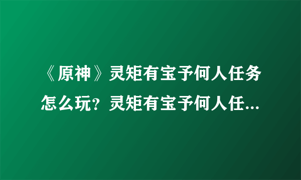 《原神》灵矩有宝予何人任务怎么玩？灵矩有宝予何人任务玩法一览