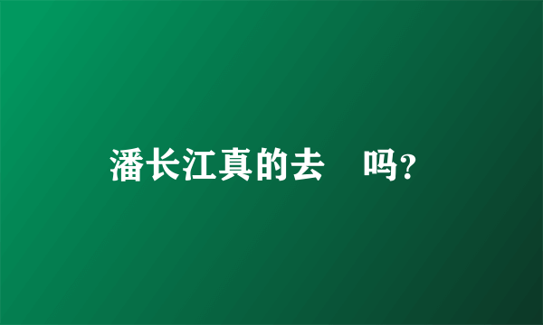 潘长江真的去赾吗？