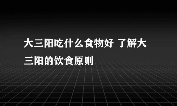 大三阳吃什么食物好 了解大三阳的饮食原则