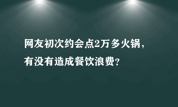 网友初次约会点2万多火锅，有没有造成餐饮浪费？