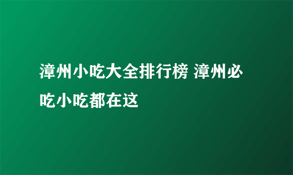 漳州小吃大全排行榜 漳州必吃小吃都在这