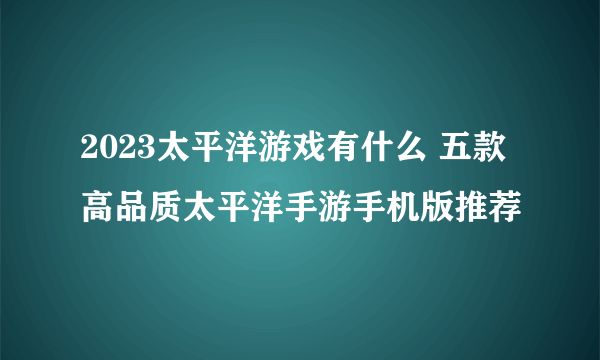 2023太平洋游戏有什么 五款高品质太平洋手游手机版推荐