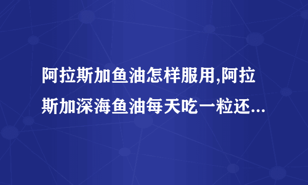 阿拉斯加鱼油怎样服用,阿拉斯加深海鱼油每天吃一粒还是隔天吃好呢