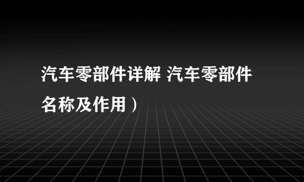 汽车零部件详解 汽车零部件名称及作用）