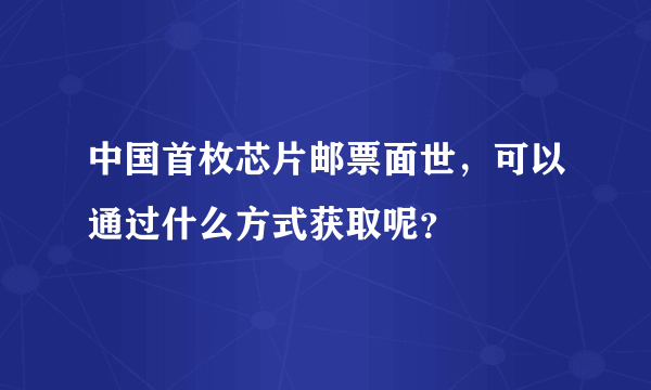 中国首枚芯片邮票面世，可以通过什么方式获取呢？