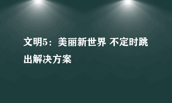 文明5：美丽新世界 不定时跳出解决方案