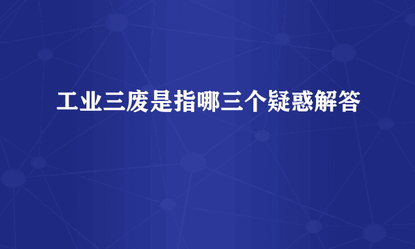 工业三废是指哪三个疑惑解答