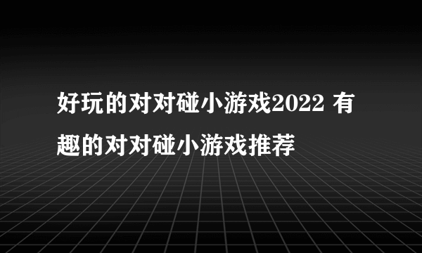 好玩的对对碰小游戏2022 有趣的对对碰小游戏推荐