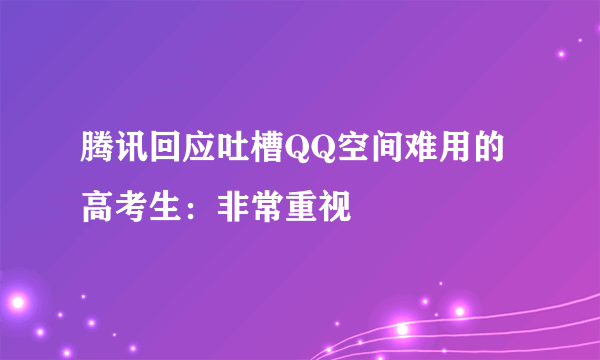 腾讯回应吐槽QQ空间难用的高考生：非常重视