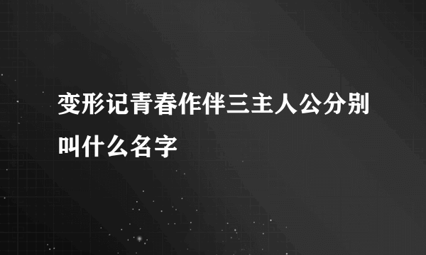 变形记青春作伴三主人公分别叫什么名字