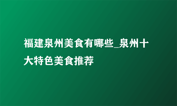 福建泉州美食有哪些_泉州十大特色美食推荐