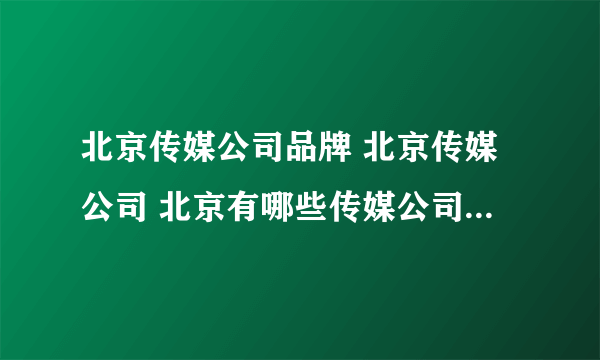 北京传媒公司品牌 北京传媒公司 北京有哪些传媒公司品牌【品牌库】