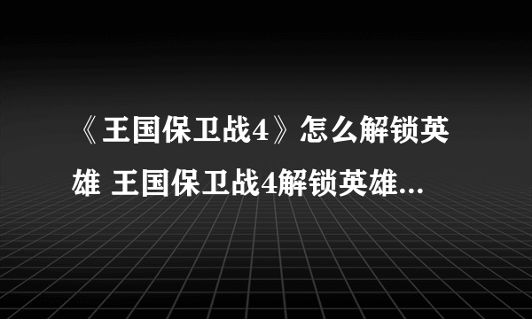 《王国保卫战4》怎么解锁英雄 王国保卫战4解锁英雄方法介绍