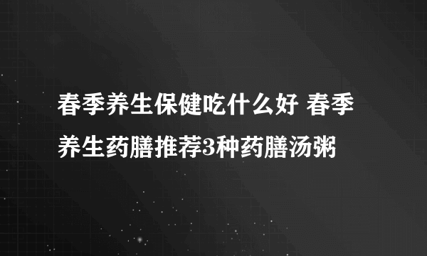 春季养生保健吃什么好 春季养生药膳推荐3种药膳汤粥