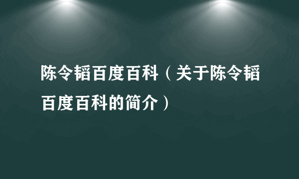 陈令韬百度百科（关于陈令韬百度百科的简介）