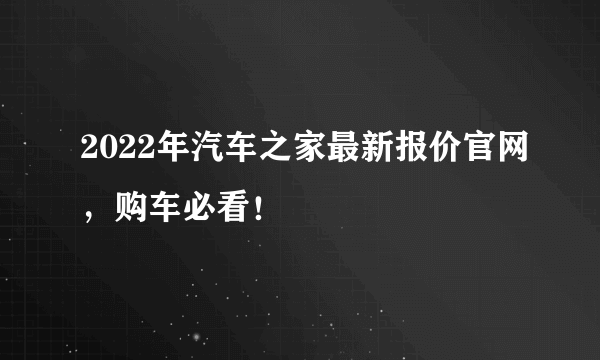 2022年汽车之家最新报价官网，购车必看！