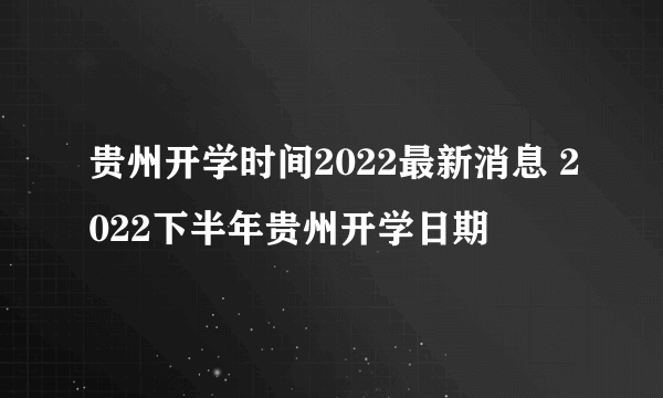 贵州开学时间2022最新消息 2022下半年贵州开学日期