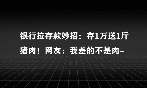 银行拉存款妙招：存1万送1斤猪肉！网友：我差的不是肉~