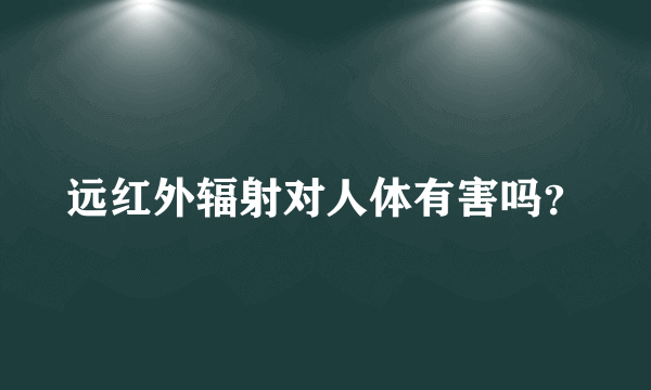 远红外辐射对人体有害吗？