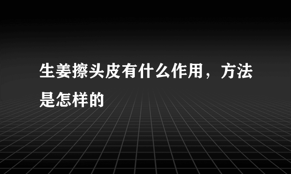 生姜擦头皮有什么作用，方法是怎样的