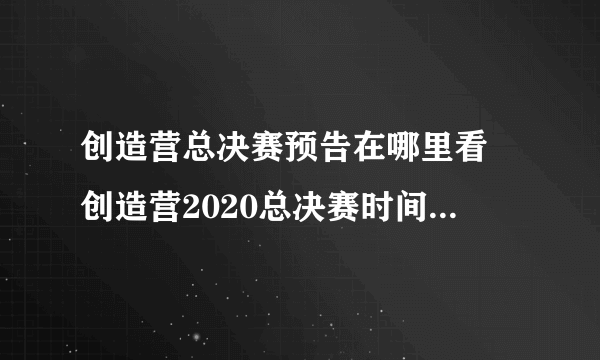 创造营总决赛预告在哪里看 创造营2020总决赛时间直播入口