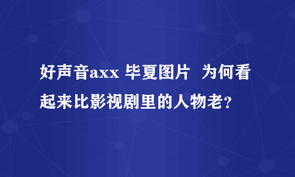 好声音axx 毕夏图片  为何看起来比影视剧里的人物老？