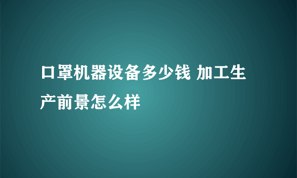 口罩机器设备多少钱 加工生产前景怎么样