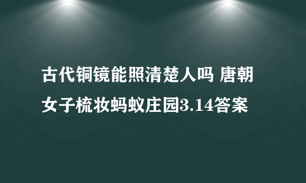 古代铜镜能照清楚人吗 唐朝女子梳妆蚂蚁庄园3.14答案