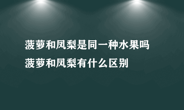 菠萝和凤梨是同一种水果吗 菠萝和凤梨有什么区别