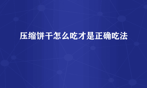 压缩饼干怎么吃才是正确吃法