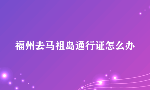 福州去马祖岛通行证怎么办