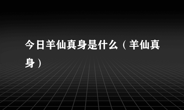 今日羊仙真身是什么（羊仙真身）