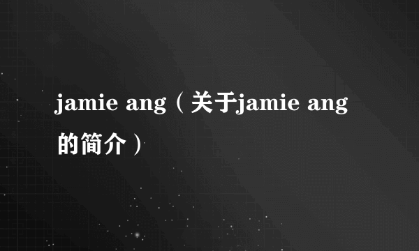 jamie ang（关于jamie ang的简介）