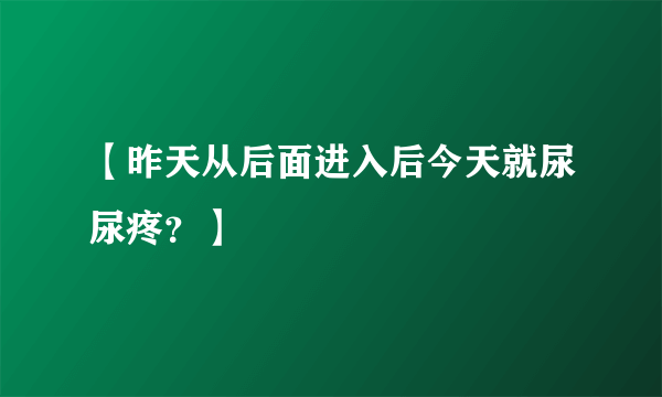 【昨天从后面进入后今天就尿尿疼？】