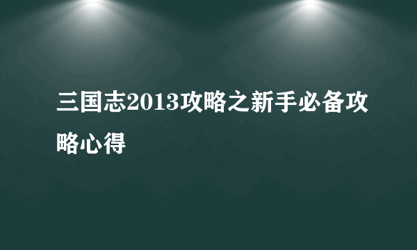 三国志2013攻略之新手必备攻略心得