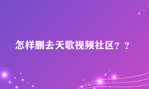 怎样删去天歌视频社区？？