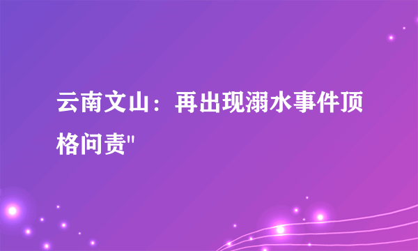 云南文山：再出现溺水事件顶格问责