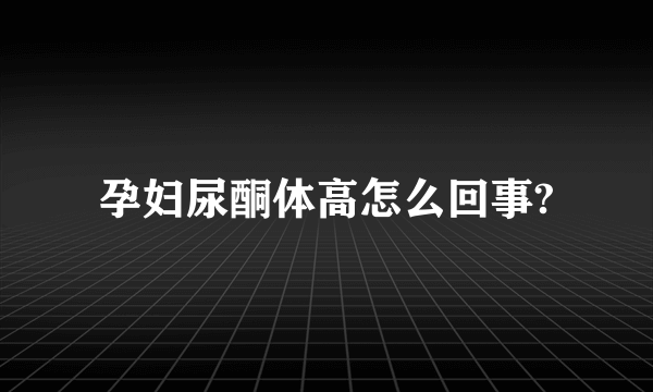 孕妇尿酮体高怎么回事?